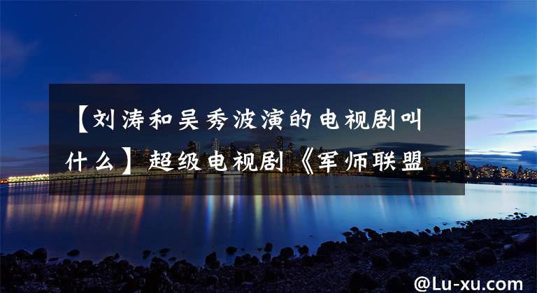 【刘涛和吴秀波演的电视剧叫什么】超级电视剧《军师联盟》优酷今天24点在线吴秀波、刘涛爆出夏季赛。