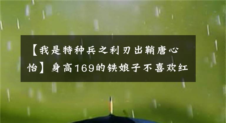 【我是特种兵之利刃出鞘唐心怡】身高169的铁娘子不喜欢红色的衣服，喜欢武装，要么演硬化，要么演特种兵