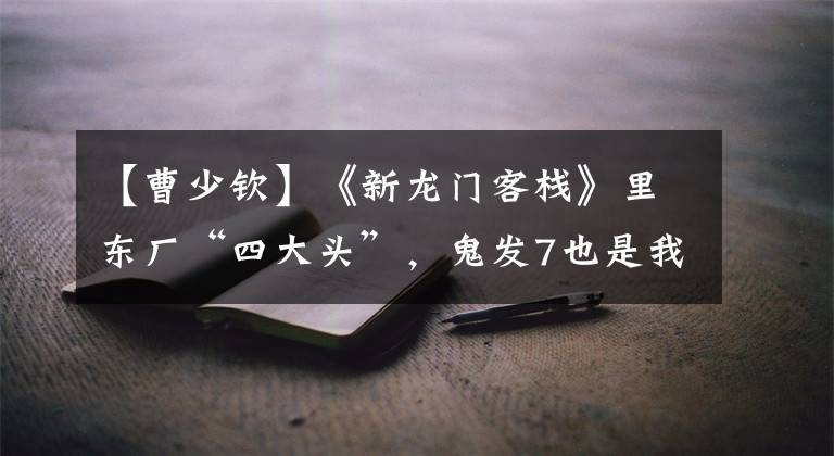 【曹少钦】《新龙门客栈》里东厂“四大头”，鬼发7也是我没认出来的。