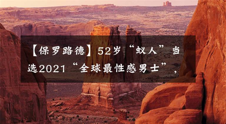 【保罗路德】52岁“蚁人”当选2021“全球最性感男士”，怪不得《老友记》菲比最后选择了他
