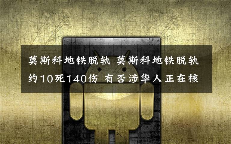 莫斯科地铁脱轨 莫斯科地铁脱轨约10死140伤 有否涉华人正在核实