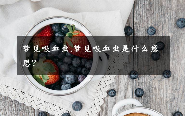 梦见吸血虫,梦见吸血虫是什么意思？