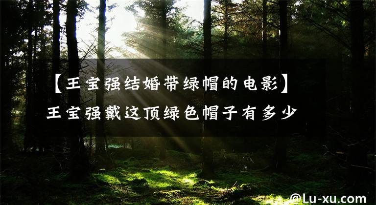 【王宝强结婚带绿帽的电影】王宝强戴这顶绿色帽子有多少年了？附上床的照片