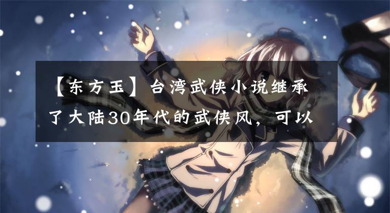 【东方玉】台湾武侠小说继承了大陆30年代的武侠风，可以超越全县分为5期