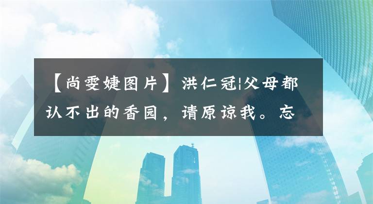 【尚雯婕图片】洪仁冠|父母都认不出的香园，请原谅我。忘记了你原来的样子。