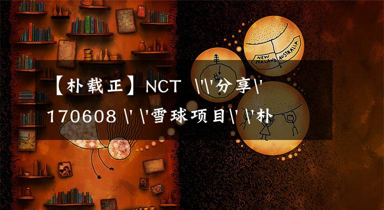 【朴载正】NCT ''分享' 170608 ' '雪球项目' '朴财政' ' NCT MARK粉丝，想长久' '
