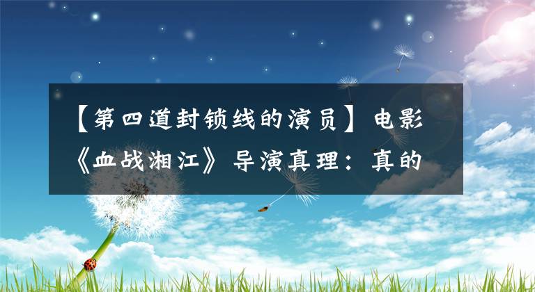 【第四道封锁线的演员】电影《血战湘江》导演真理：真的真的很感人