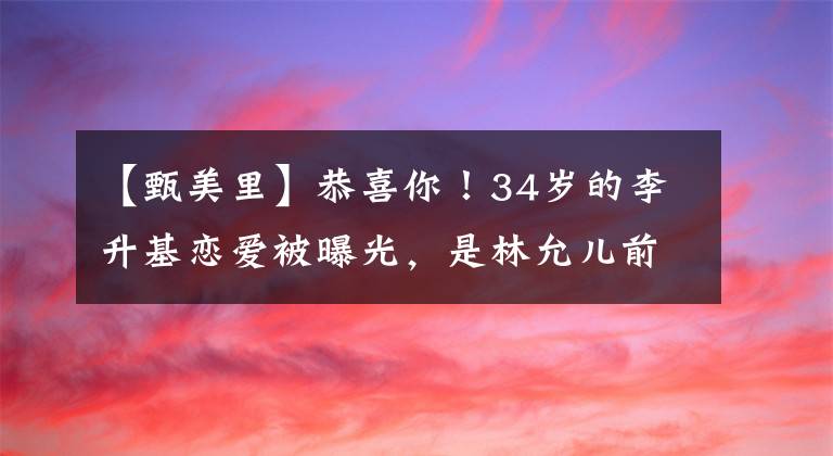 【甄美里】恭喜你！34岁的李升基恋爱被曝光，是林允儿前男友，女人是姓2岁