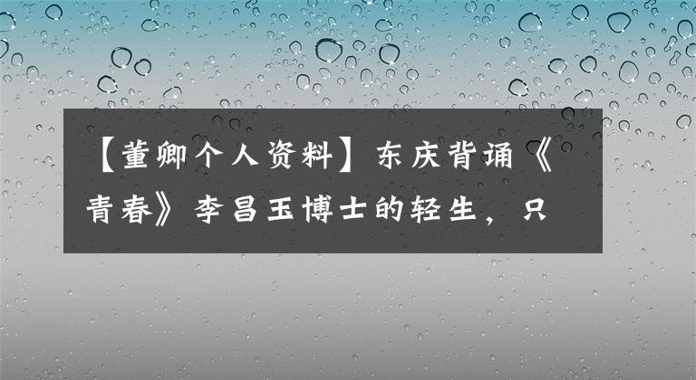 【董卿个人资料】东庆背诵《青春》李昌玉博士的轻生，只要才女开口，请接受我的膝盖。