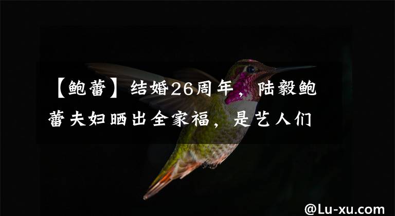 【鲍蕾】结婚26周年，陆毅鲍蕾夫妇晒出全家福，是艺人们的榜样