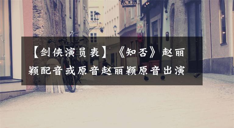 【剑侠演员表】《知否》赵丽颖配音或原音赵丽颖原音出演