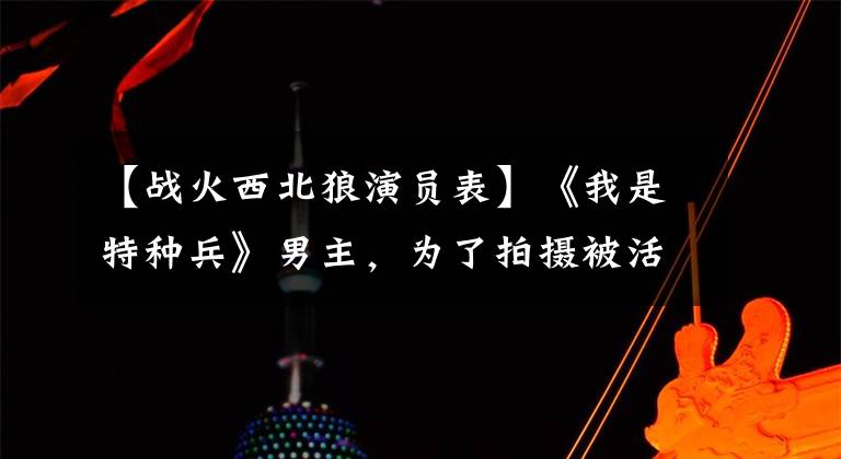 【战火西北狼演员表】《我是特种兵》男主，为了拍摄被活埋了坠马，现在胖了，成了大叔。