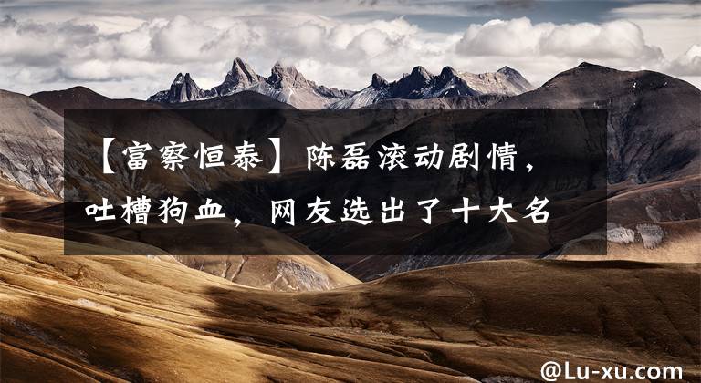 【富察恒泰】陈磊滚动剧情，吐槽狗血，网友选出了十大名台词。