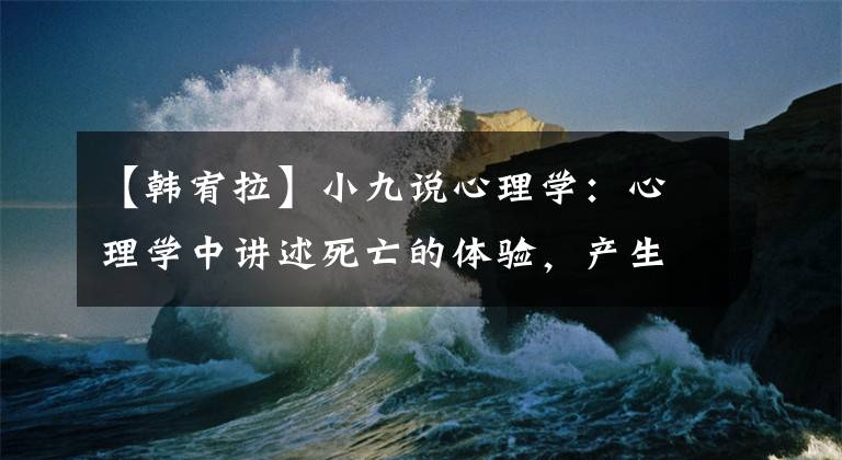 【韩宥拉】小九说心理学：心理学中讲述死亡的体验，产生对死亡的敬畏。