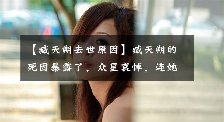 【臧天朔去世原因】臧天朔的死因暴露了，众星哀悼，连她都发了问题！