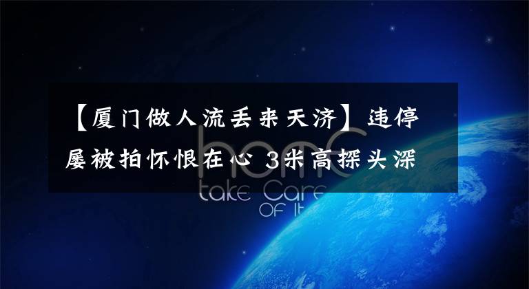 【厦门做人流丢来天济】违停屡被拍怀恨在心 3米高探头深夜被喷“瞎”