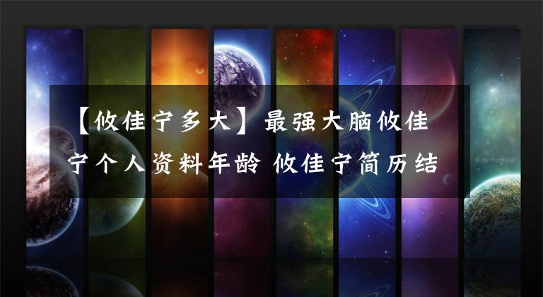 【攸佳宁多大】最强大脑攸佳宁个人资料年龄 攸佳宁简历结婚了吗