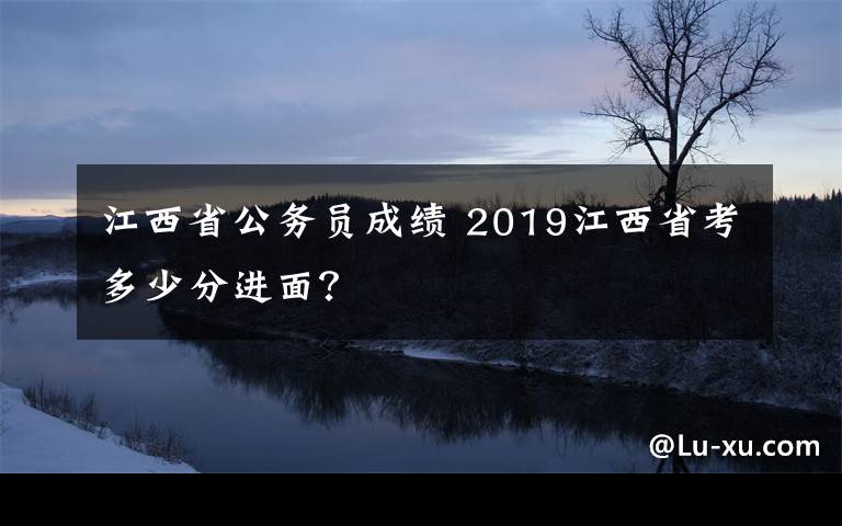 江西省公务员成绩 2019江西省考多少分进面？