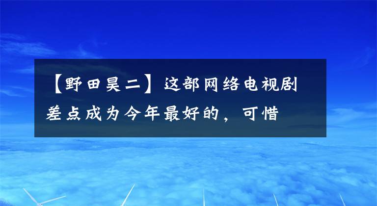 【野田昊二】这部网络电视剧差点成为今年最好的，可惜