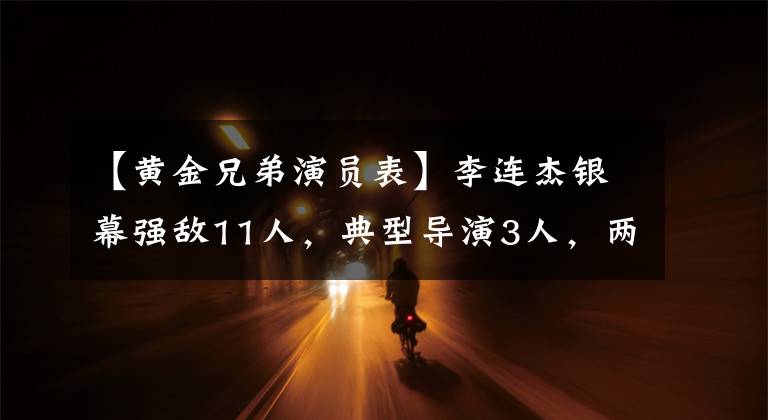 【黄金兄弟演员表】李连杰银幕强敌11人，典型导演3人，两人已经去世