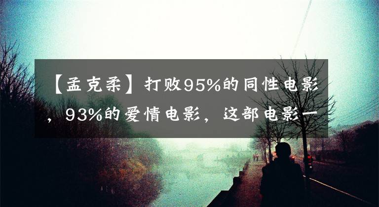 【孟克柔】打败95%的同性电影，93%的爱情电影，这部电影一定要看！