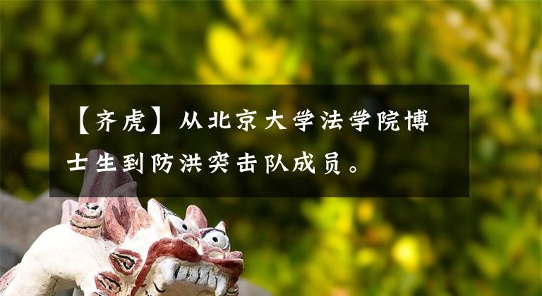 【齐虎】从北京大学法学院博士生到防洪突击队成员。