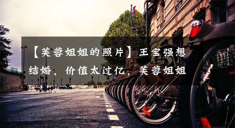 【芙蓉姐姐的照片】王宝强想结婚，价值太过亿，芙蓉姐姐怎么能改变生活？