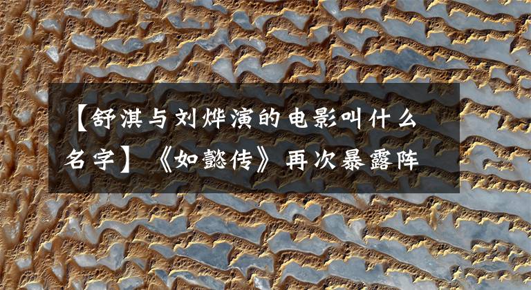 【舒淇与刘烨演的电影叫什么名字】《如懿传》再次暴露阵容，连容貌都不知道，用针扎你。