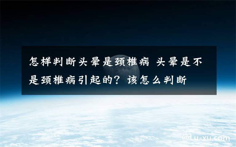 怎样判断头晕是颈椎病 头晕是不是颈椎病引起的？该怎么判断
