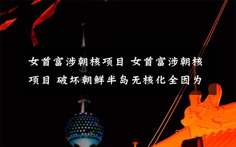 女首富涉朝核项目 女首富涉朝核项目 破坏朝鲜半岛无核化全因为她？