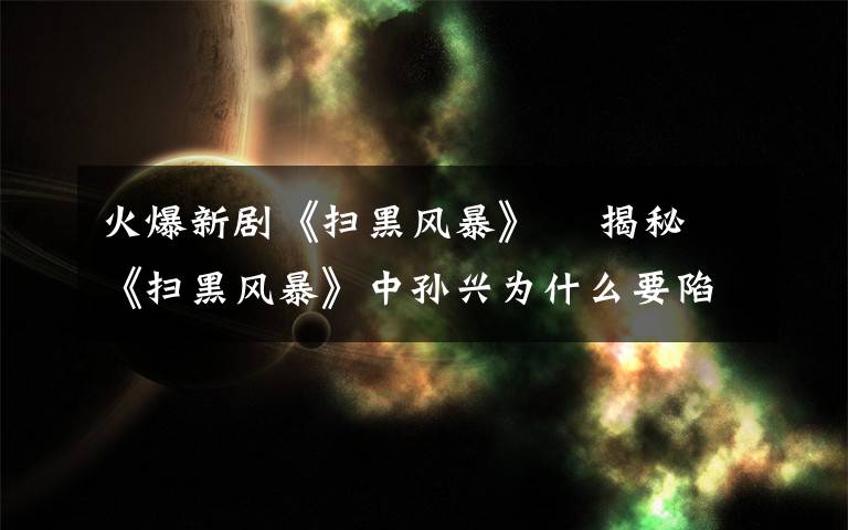 火爆新剧《扫黑风暴》    揭秘《扫黑风暴》中孙兴为什么要陷害林浩