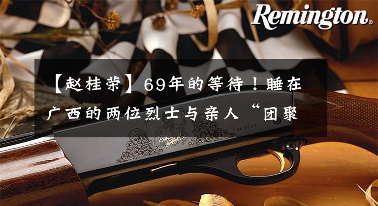 【赵桂荣】69年的等待！睡在广西的两位烈士与亲人“团聚”