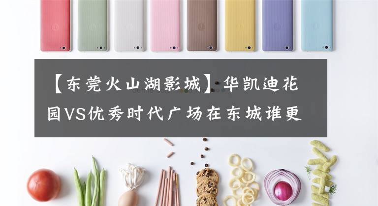【东莞火山湖影城】华凯迪花园VS优秀时代广场在东城谁更好？