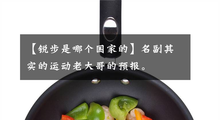 【锐步是哪个国家的】名副其实的运动老大哥的预报。
