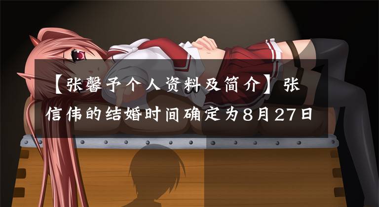 【张馨予个人资料及简介】张信伟的结婚时间确定为8月27日。小型婚礼演艺界的朋友没有被邀请