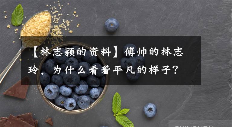 【林志颖的资料】傅帅的林志玲，为什么看着平凡的样子？林心如输在哪里？浅析其中原因