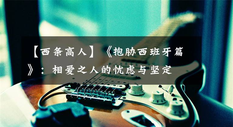 【西条高人】《抱胁西班牙篇》：相爱之人的忧虑与坚定