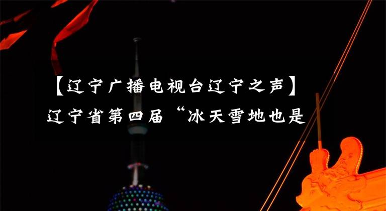 【辽宁广播电视台辽宁之声】辽宁省第四届“冰天雪地也是金山银山短视频大赛”正式启动