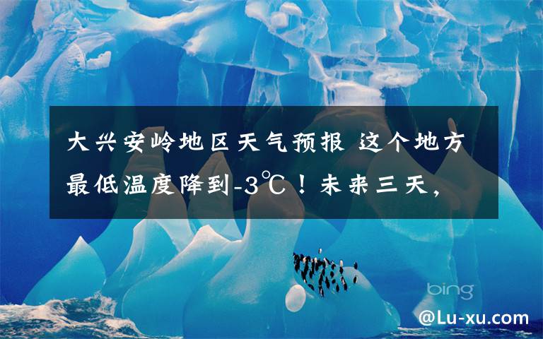 大兴安岭地区天气预报 这个地方最低温度降到-3℃！未来三天，我省还有雨、雷电大风和冰雹！
