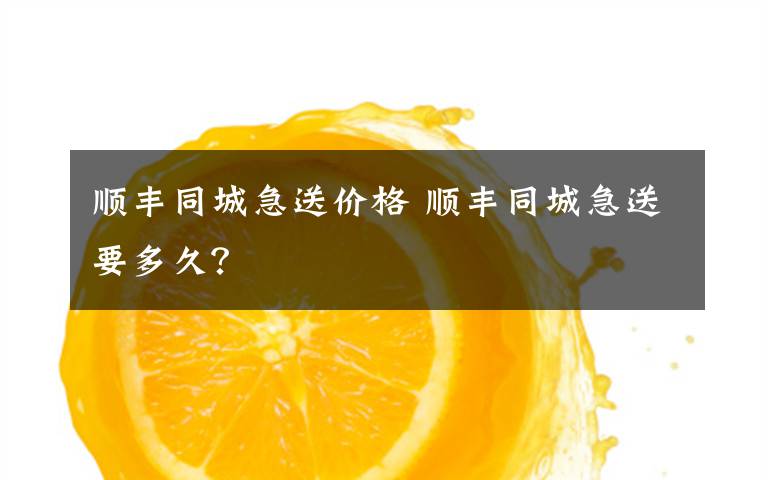顺丰同城急送价格 顺丰同城急送要多久？