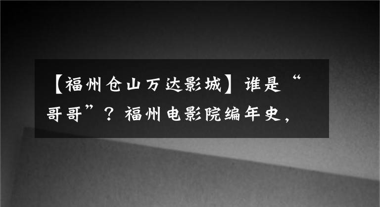 【福州仓山万达影城】谁是“哥哥”？福州电影院编年史，就连金日成也开始革新自己的生命