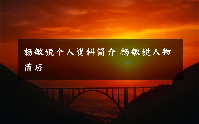 杨敏锐个人资料简介 杨敏锐人物简历