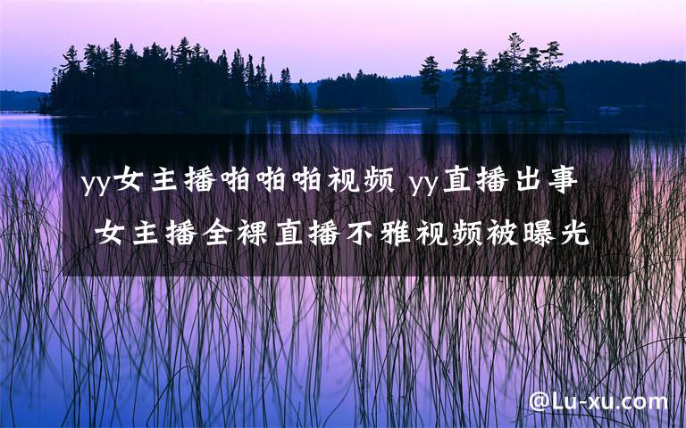 yy女主播啪啪啪视频 yy直播出事 女主播全裸直播不雅视频被曝光