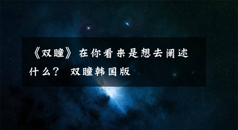 《双瞳》在你看来是想去阐述什么？ 双瞳韩国版