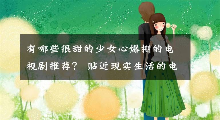 有哪些很甜的少女心爆棚的电视剧推荐？ 贴近现实生活的电视剧