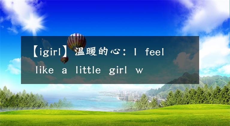 【igirl】温暖的心：I  feel  like  a  little  girl  who  needs  protection