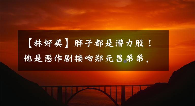 【林好美】胖子都是潜力股！他是恶作剧接吻郑元昌弟弟，小时候个子矮，现在是个英俊的学霸