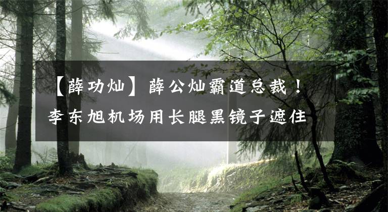【薛功灿】薛公灿霸道总裁！李东旭机场用长腿黑镜子遮住脸，冷酷到底。