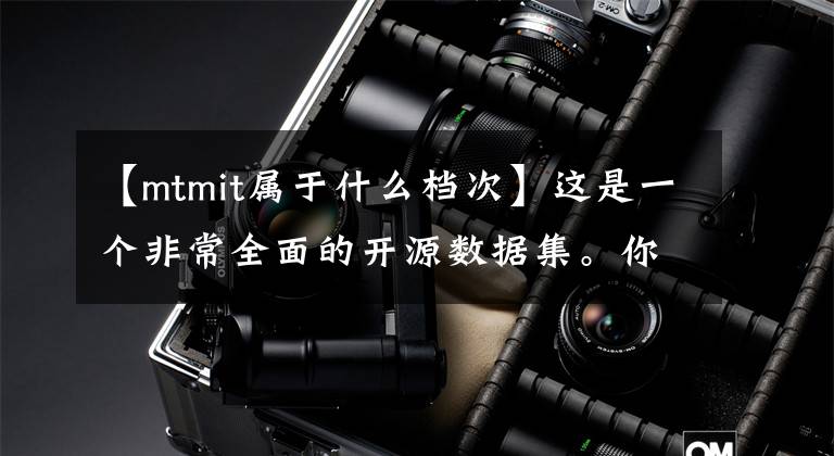 【mtmit属于什么档次】这是一个非常全面的开源数据集。你真的不想吗？