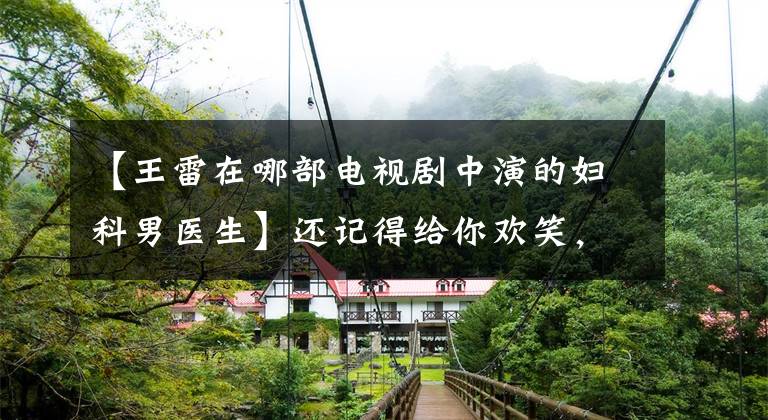 【王雷在哪部电视剧中演的妇科男医生】还记得给你欢笑，给你眼泪的轻喜剧吗？